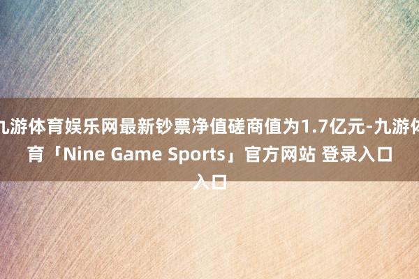 九游体育娱乐网最新钞票净值磋商值为1.7亿元-九游体育「Nine Game Sports」官方网站 登录入口