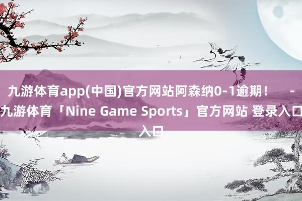 九游体育app(中国)官方网站阿森纳0-1逾期！    -九游体育「Nine Game Sports」官方网站 登录入口