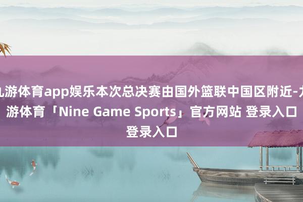 九游体育app娱乐本次总决赛由国外篮联中国区附近-九游体育「Nine Game Sports」官方网站 登录入口