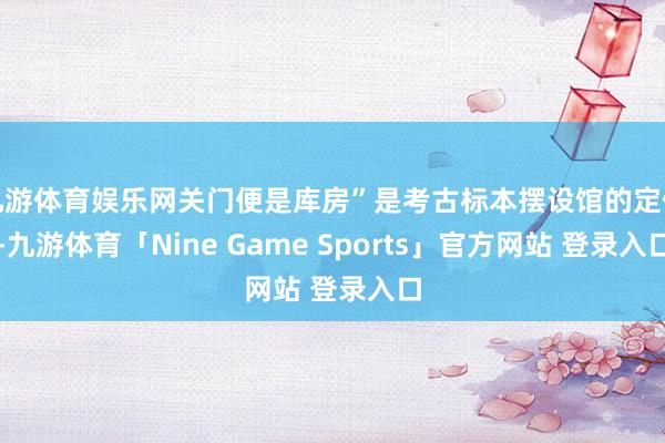 九游体育娱乐网关门便是库房”是考古标本摆设馆的定位-九游体育「Nine Game Sports」官方网站 登录入口