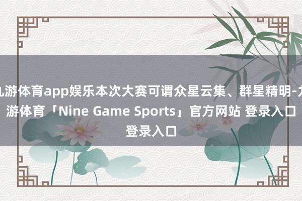 九游体育app娱乐本次大赛可谓众星云集、群星精明-九游体育「Nine Game Sports」官方网站 登录入口