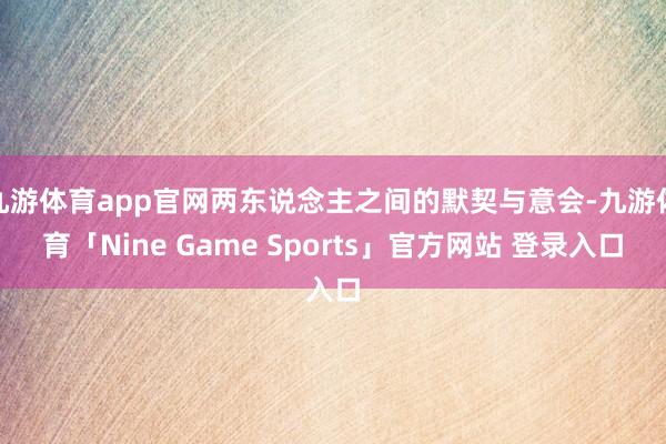 九游体育app官网两东说念主之间的默契与意会-九游体育「Nine Game Sports」官方网站 登录入口