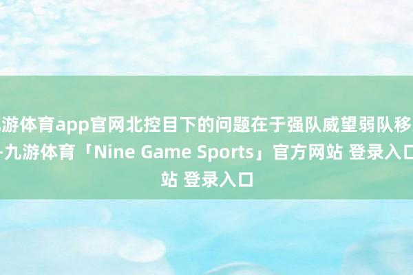 九游体育app官网北控目下的问题在于强队威望弱队移交-九游体育「Nine Game Sports」官方网站 登录入口