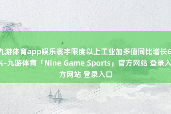 九游体育app娱乐寰宇限度以上工业加多值同比增长6.2%-九游体育「Nine Game Sports」官方网站 登录入口