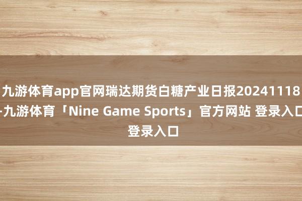 九游体育app官网瑞达期货白糖产业日报20241118-九游体育「Nine Game Sports」官方网站 登录入口