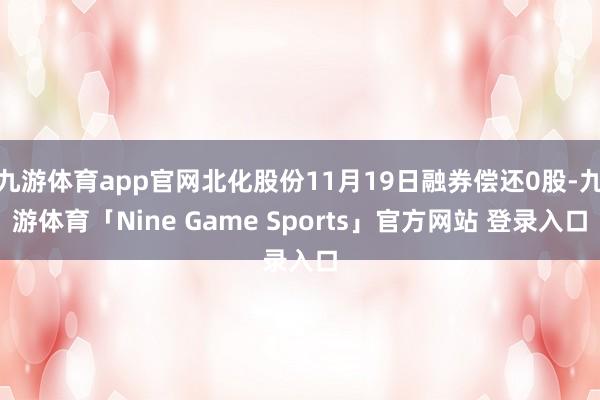 九游体育app官网北化股份11月19日融券偿还0股-九游体育「Nine Game Sports」官方网站 登录入口