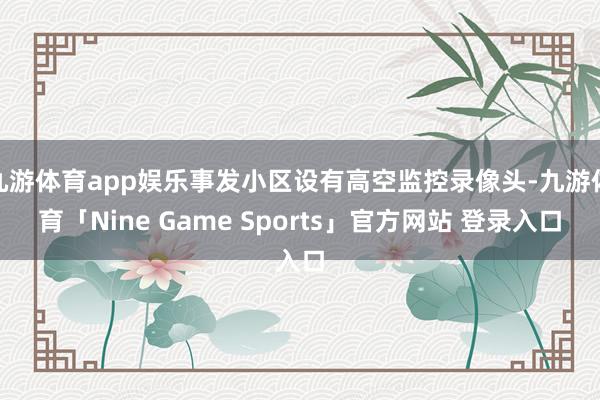 九游体育app娱乐事发小区设有高空监控录像头-九游体育「Nine Game Sports」官方网站 登录入口