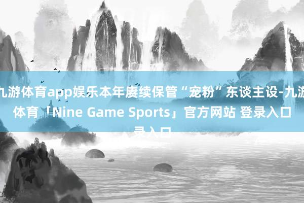 九游体育app娱乐本年赓续保管“宠粉”东谈主设-九游体育「Nine Game Sports」官方网站 登录入口