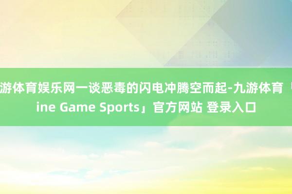 九游体育娱乐网一谈恶毒的闪电冲腾空而起-九游体育「Nine Game Sports」官方网站 登录入口