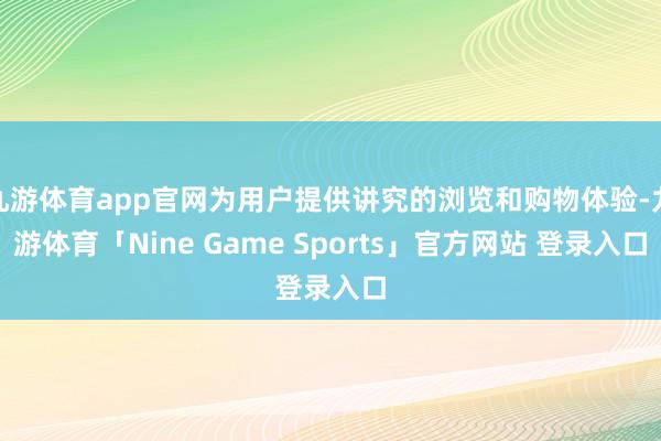 九游体育app官网为用户提供讲究的浏览和购物体验-九游体育「Nine Game Sports」官方网站 登录入口