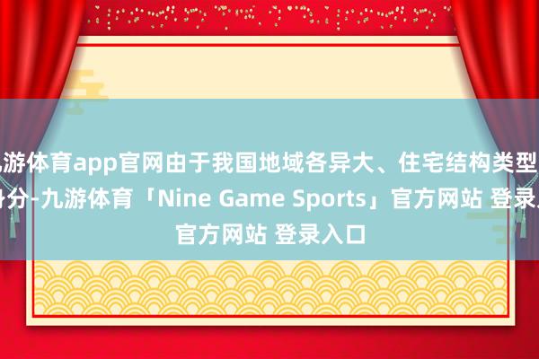 九游体育app官网由于我国地域各异大、住宅结构类型多等身分-九游体育「Nine Game Sports」官方网站 登录入口