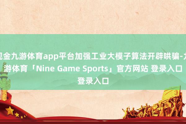 现金九游体育app平台加强工业大模子算法开辟哄骗-九游体育「Nine Game Sports」官方网站 登录入口