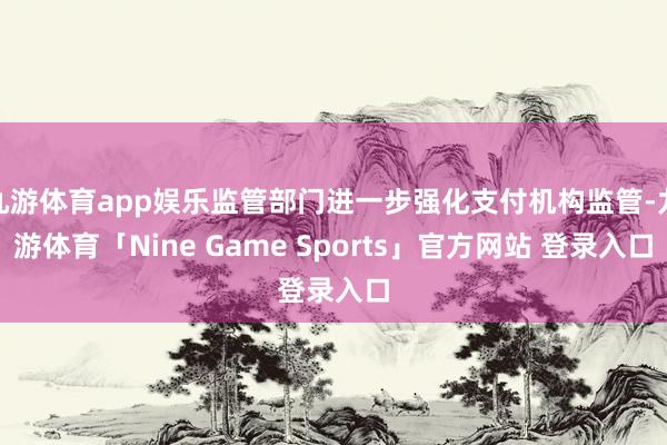 九游体育app娱乐监管部门进一步强化支付机构监管-九游体育「Nine Game Sports」官方网站 登录入口