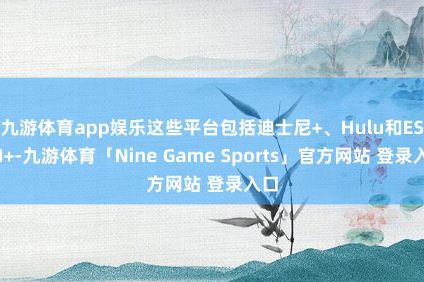 九游体育app娱乐这些平台包括迪士尼+、Hulu和ESPN+-九游体育「Nine Game Sports」官方网站 登录入口