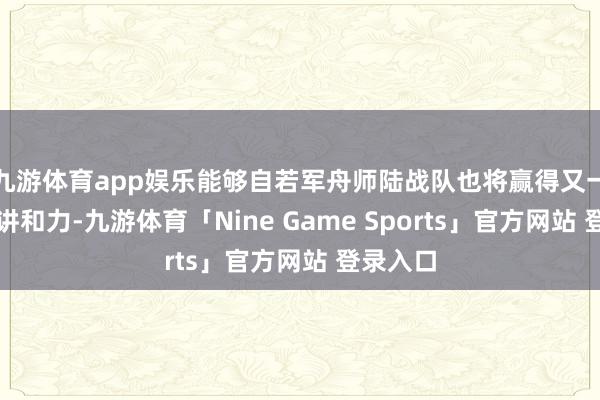 九游体育app娱乐能够自若军舟师陆战队也将赢得又一个新质讲和力-九游体育「Nine Game Sports」官方网站 登录入口