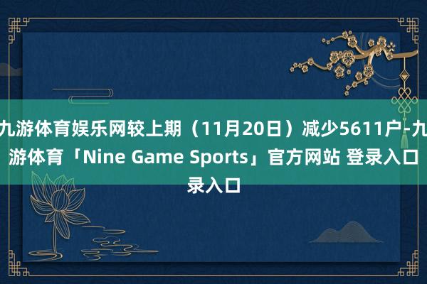 九游体育娱乐网较上期（11月20日）减少5611户-九游体育「Nine Game Sports」官方网站 登录入口
