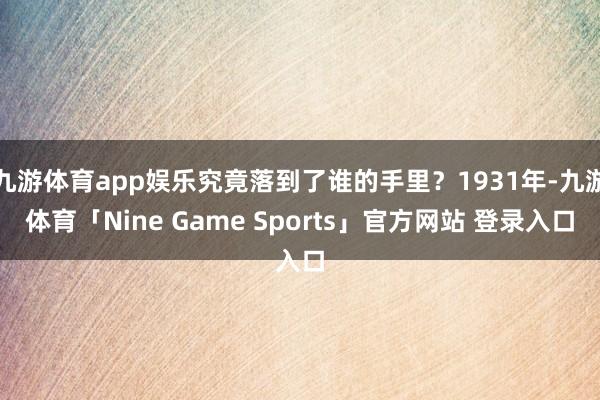 九游体育app娱乐究竟落到了谁的手里？1931年-九游体育「Nine Game Sports」官方网站 登录入口