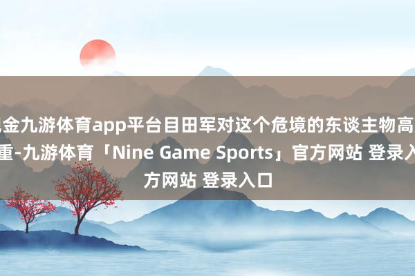 现金九游体育app平台目田军对这个危境的东谈主物高度爱重-九游体育「Nine Game Sports」官方网站 登录入口