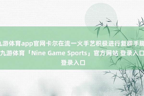 九游体育app官网卡尔在流一火手艺积极进行复辟手脚-九游体育「Nine Game Sports」官方网站 登录入口