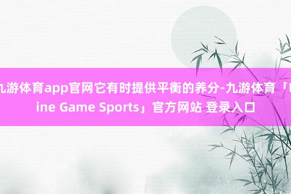 九游体育app官网它有时提供平衡的养分-九游体育「Nine Game Sports」官方网站 登录入口
